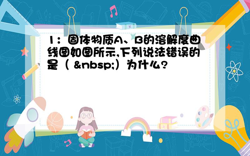 1：固体物质A、B的溶解度曲线图如图所示,下列说法错误的是（  ）为什么?