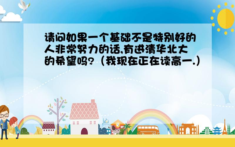 请问如果一个基础不是特别好的人非常努力的话,有进清华北大的希望吗?（我现在正在读高一.）