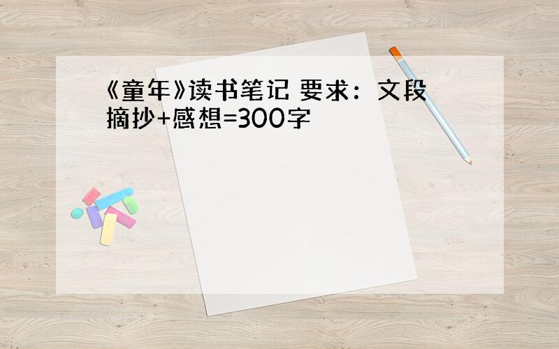 《童年》读书笔记 要求：文段摘抄+感想=300字