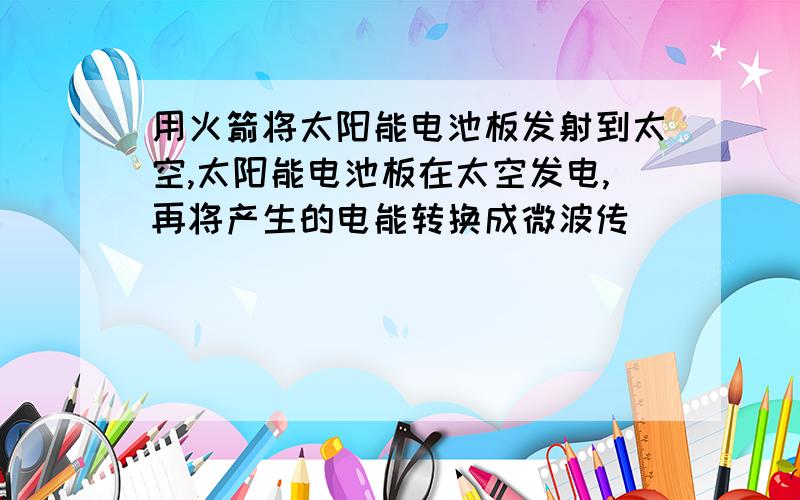 用火箭将太阳能电池板发射到太空,太阳能电池板在太空发电,再将产生的电能转换成微波传