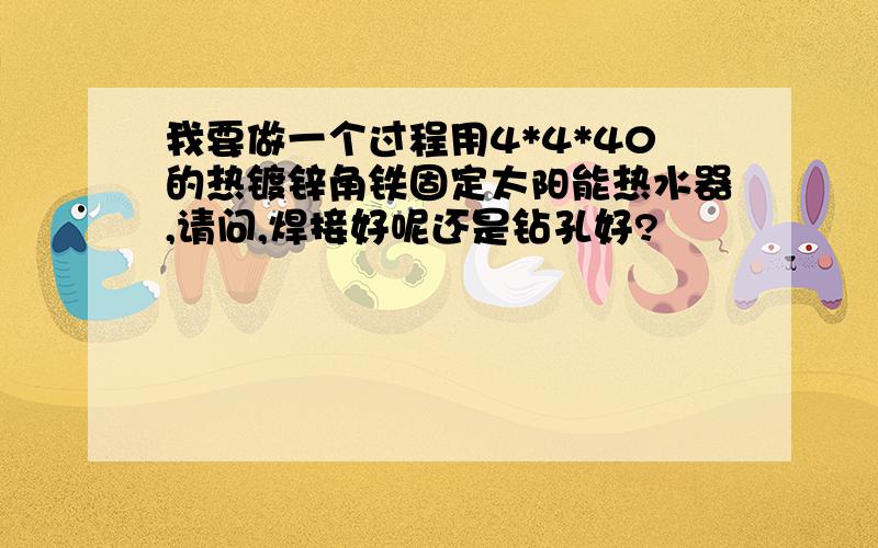 我要做一个过程用4*4*40的热镀锌角铁固定太阳能热水器,请问,焊接好呢还是钻孔好?