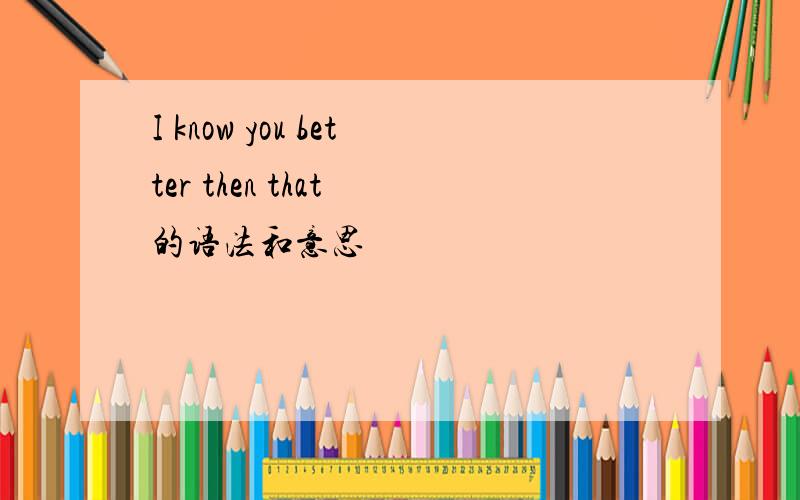 I know you better then that 的语法和意思