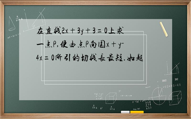 在直线2x+3y+3=0上求一点P,使由点P向圆x+y-4x=0所引的切线长最短.如题