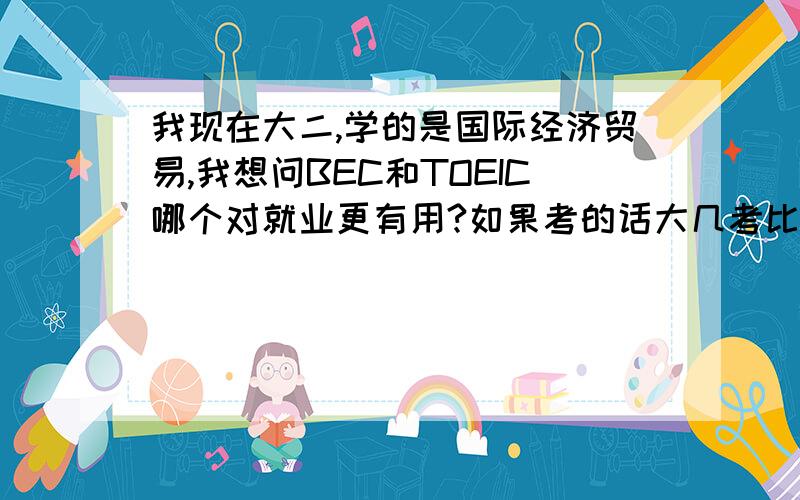 我现在大二,学的是国际经济贸易,我想问BEC和TOEIC哪个对就业更有用?如果考的话大几考比较好?不用额外报班学能不能考