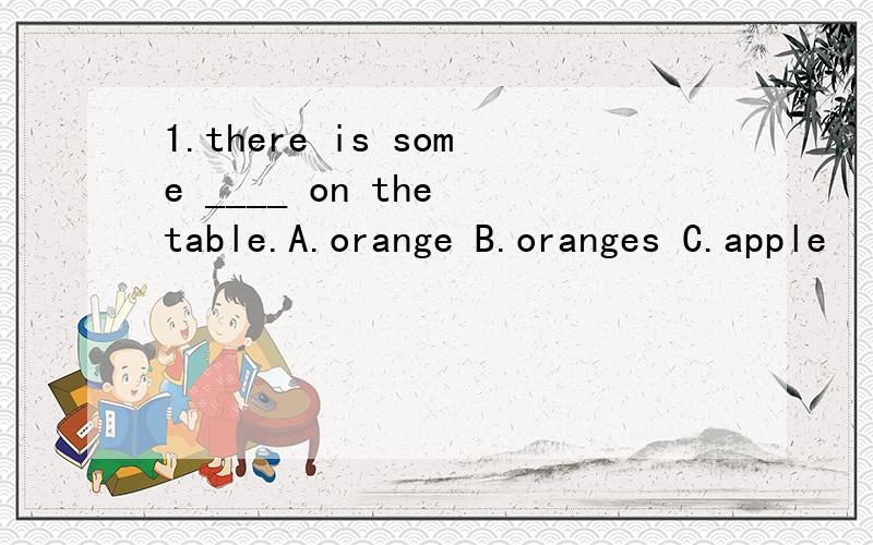 1.there is some ____ on the table.A.orange B.oranges C.apple