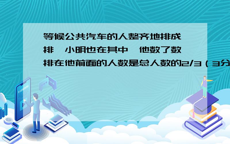 等候公共汽车的人整齐地排成一排,小明也在其中,他数了数,排在他前面的人数是总人数的2/3（3分之2）,排在他后面的人数是