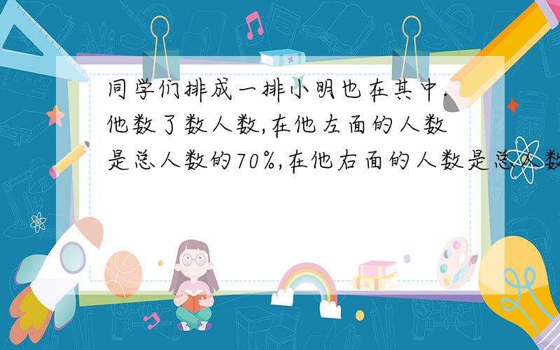 同学们排成一排小明也在其中.他数了数人数,在他左面的人数是总人数的70%,在他右面的人数是总人数的20%