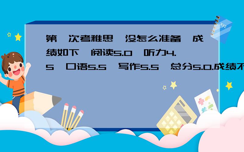 第一次考雅思,没怎么准备,成绩如下,阅读5.0,听力4.5,口语5.5,写作5.5,总分5.0.成绩不太理想,想在七月底