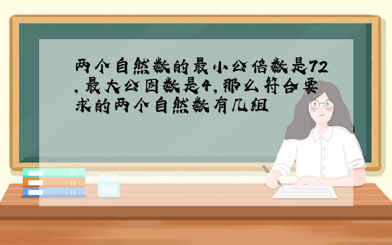 两个自然数的最小公倍数是72,最大公因数是4,那么符合要求的两个自然数有几组