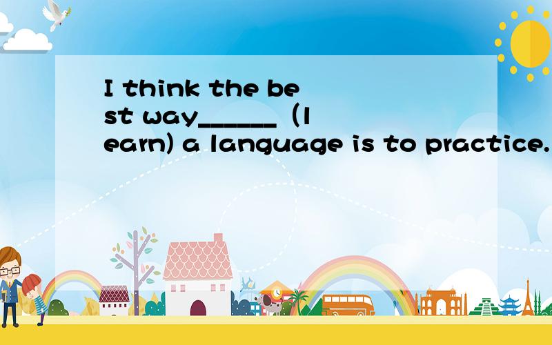 I think the best way______（learn) a language is to practice.