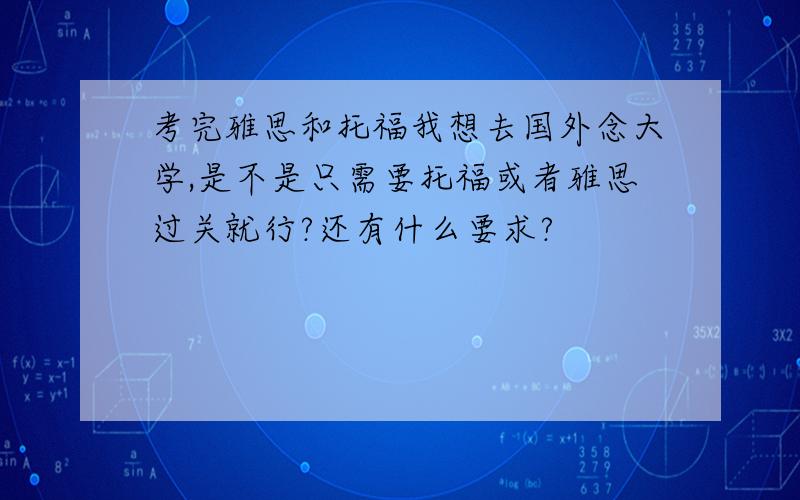 考完雅思和托福我想去国外念大学,是不是只需要托福或者雅思过关就行?还有什么要求?