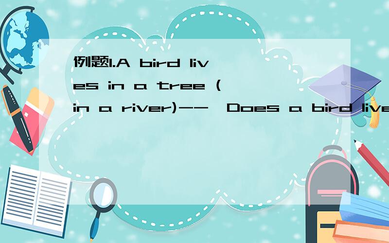 例题1.A bird lives in a tree (in a river)-->Does a bird live i