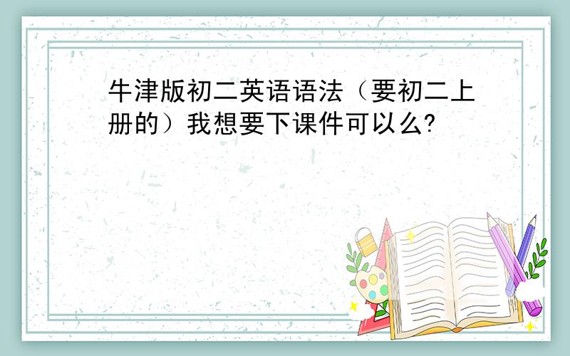 牛津版初二英语语法（要初二上册的）我想要下课件可以么?