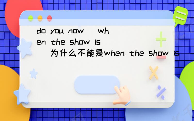 do you now （when the show is） 为什么不能是when the show is