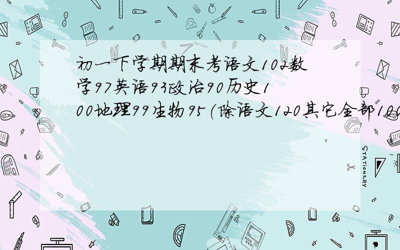初一下学期期末考语文102数学97英语93政治90历史100地理99生物95(除语文120其它全部100〕这个成绩怎样