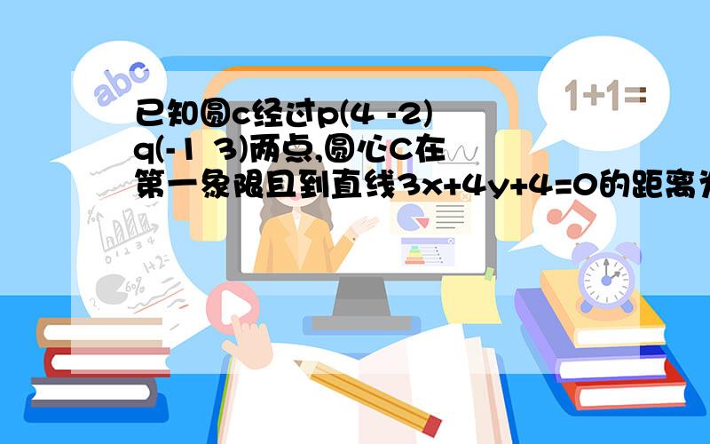 已知圆c经过p(4 -2) q(-1 3)两点,圆心C在第一象限且到直线3x+4y+4=0的距离为5分之14,