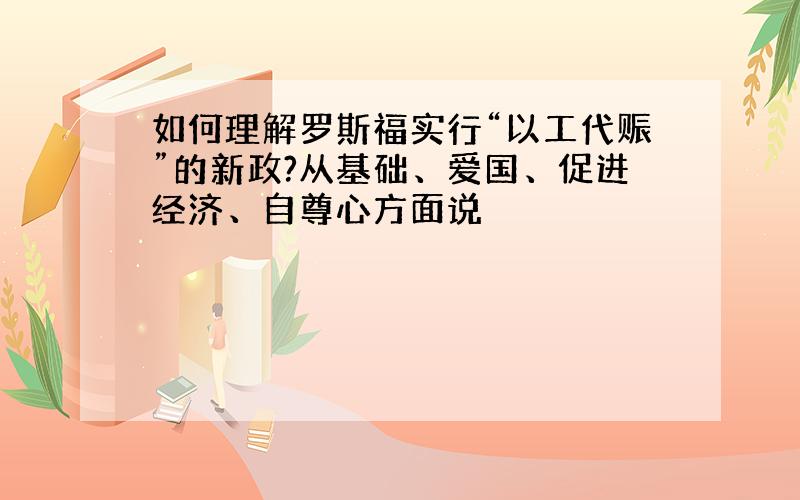 如何理解罗斯福实行“以工代赈”的新政?从基础、爱国、促进经济、自尊心方面说