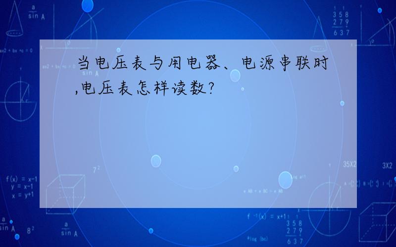 当电压表与用电器、电源串联时,电压表怎样读数?