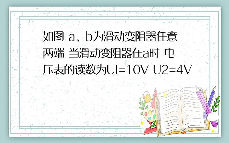 如图 a、b为滑动变阻器任意两端 当滑动变阻器在a时 电压表的读数为UI=10V U2=4V