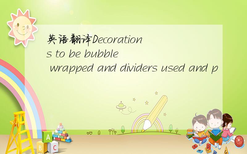 英语翻译Decorations to be bubble wrapped and dividers used and p