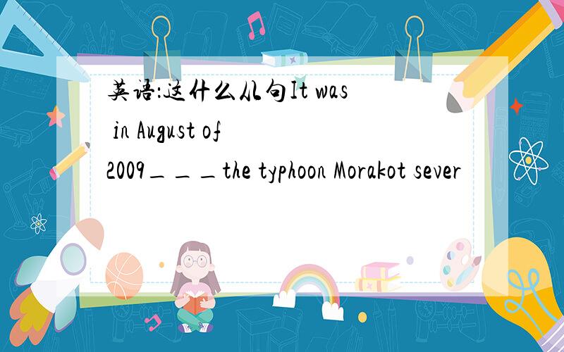 英语：这什么从句It was in August of 2009___the typhoon Morakot sever