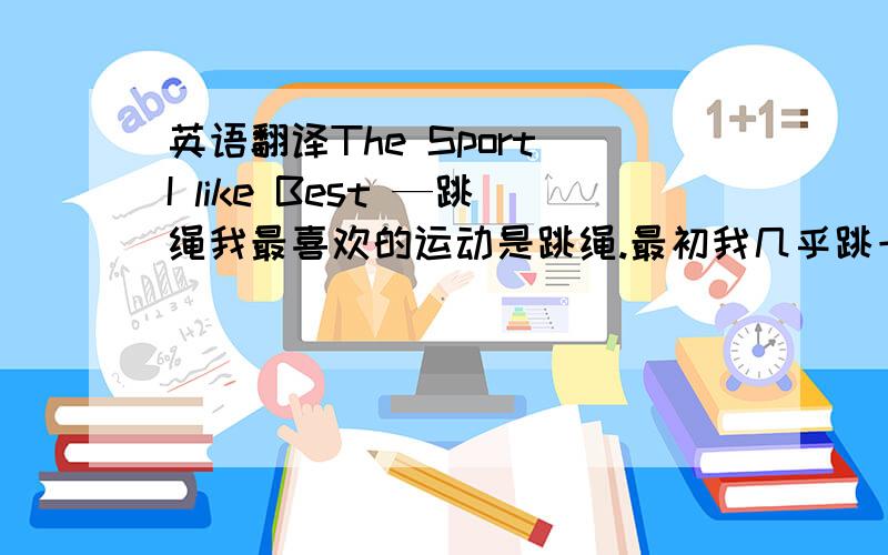 英语翻译The Sport I like Best —跳绳我最喜欢的运动是跳绳.最初我几乎跳一个坏一个,最高记录是一口气