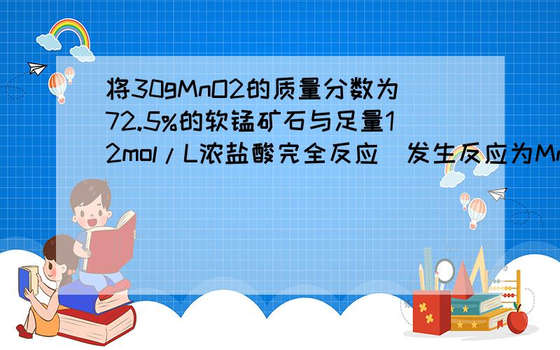 将30gMnO2的质量分数为72.5%的软锰矿石与足量12mol/L浓盐酸完全反应（发生反应为MnO2+4HCl（浓）=