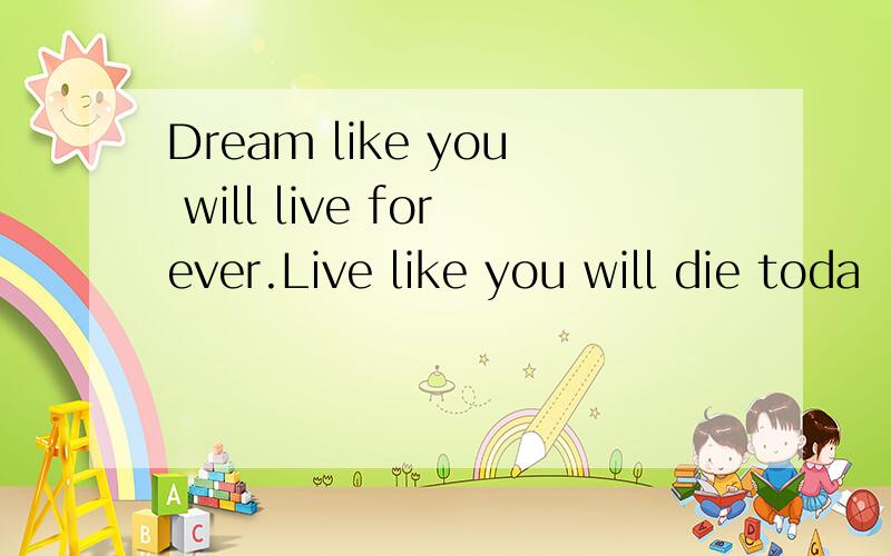 Dream like you will live forever.Live like you will die toda