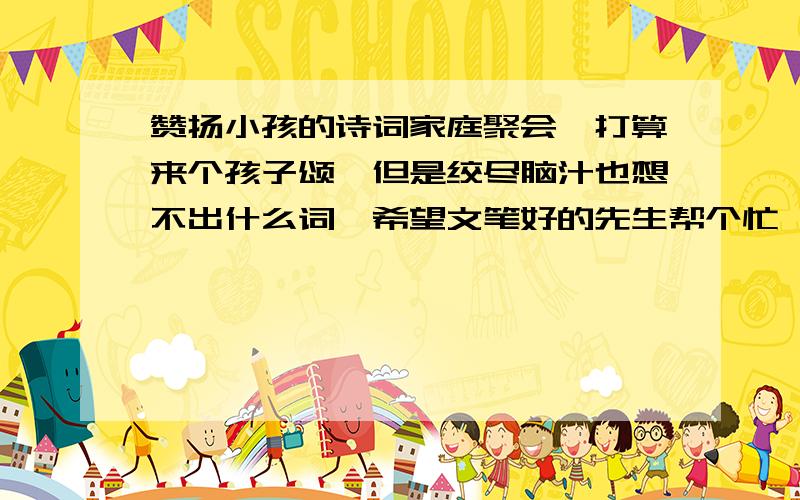 赞扬小孩的诗词家庭聚会,打算来个孩子颂,但是绞尽脑汁也想不出什么词,希望文笔好的先生帮个忙,就是赞美小孩机灵,可爱,聪明