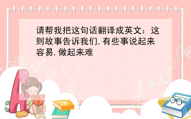 请帮我把这句话翻译成英文：这则故事告诉我们,有些事说起来容易,做起来难