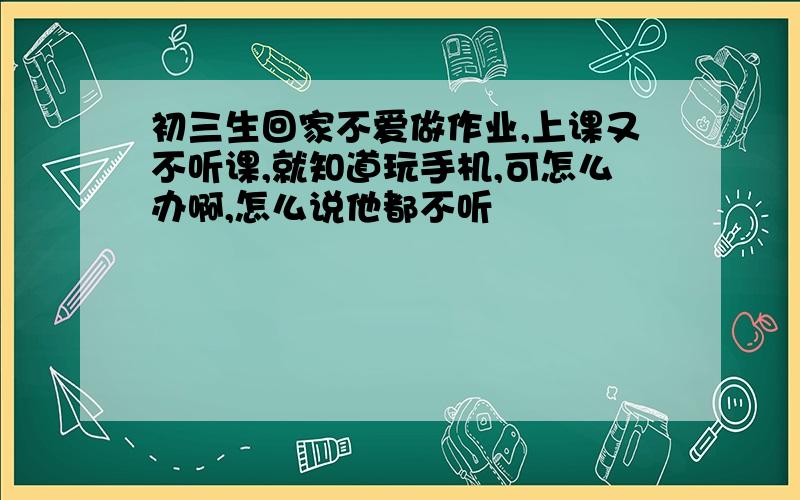 初三生回家不爱做作业,上课又不听课,就知道玩手机,可怎么办啊,怎么说他都不听