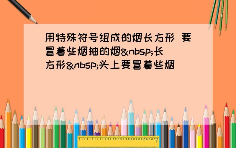 用特殊符号组成的烟长方形 要冒着些烟抽的烟 长方形 头上要冒着些烟