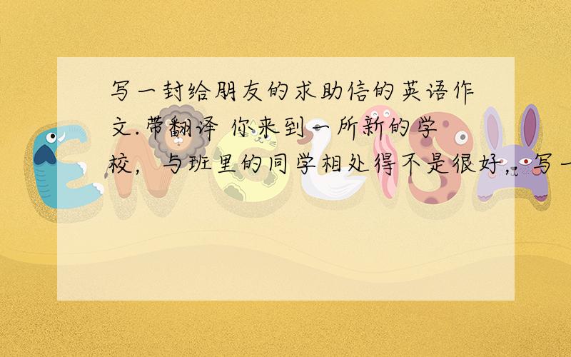 写一封给朋友的求助信的英语作文.带翻译 你来到一所新的学校，与班里的同学相处得不是很好，写一封信给