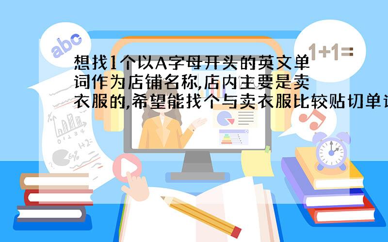 想找1个以A字母开头的英文单词作为店铺名称,店内主要是卖衣服的,希望能找个与卖衣服比较贴切单词作为店铺名称,必须是A字母