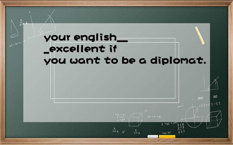 your english___excellent if you want to be a diplomat.