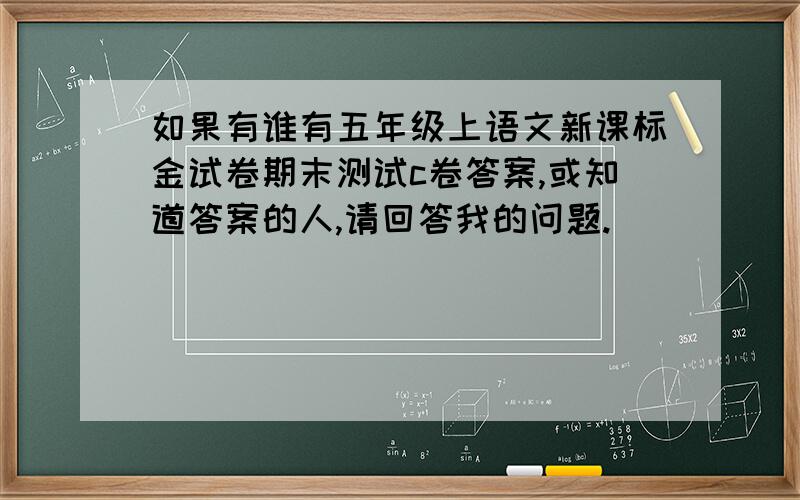 如果有谁有五年级上语文新课标金试卷期末测试c卷答案,或知道答案的人,请回答我的问题.