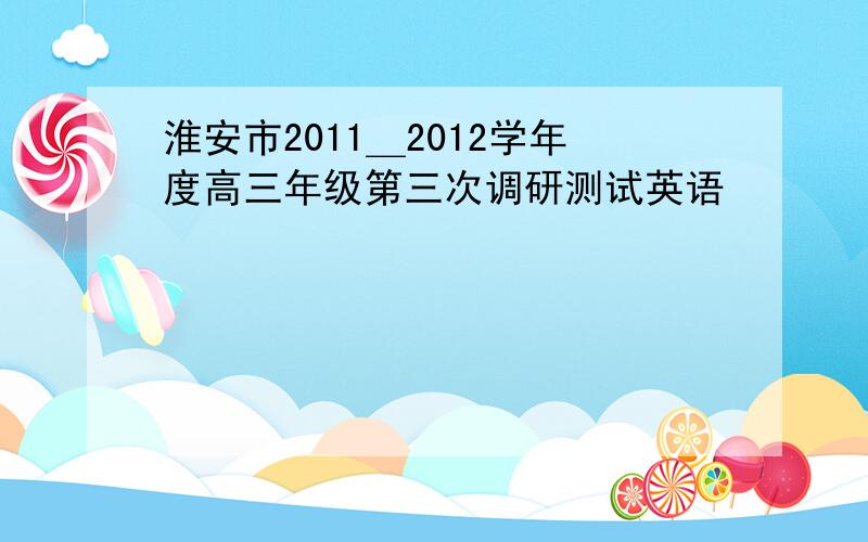 淮安市2011＿2012学年度高三年级第三次调研测试英语