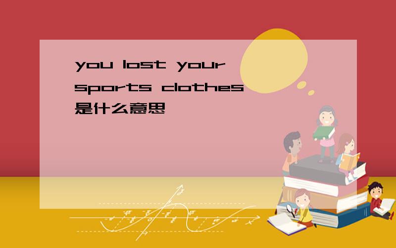 you lost your sports clothes是什么意思