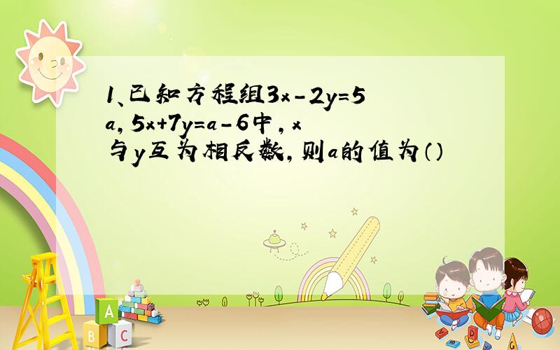 1、已知方程组3x-2y=5a,5x+7y=a-6中,x与y互为相反数,则a的值为（）