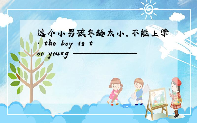 这个小男孩年龄太小,不能上学. the boy is too young ———————