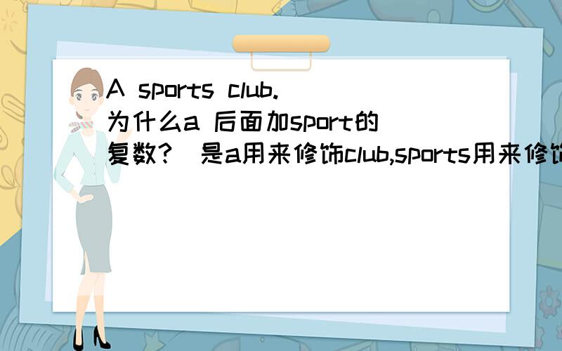 A sports club.为什么a 后面加sport的复数?(是a用来修饰club,sports用来修饰club吗?s