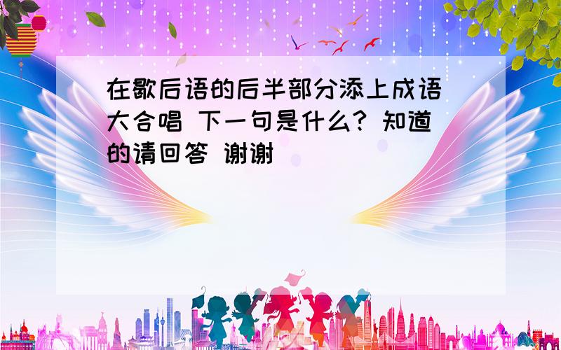 在歇后语的后半部分添上成语 大合唱 下一句是什么? 知道的请回答 谢谢