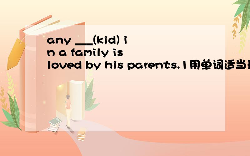 any ___(kid) in a family is loved by his parents.1用单词适当形式填空,