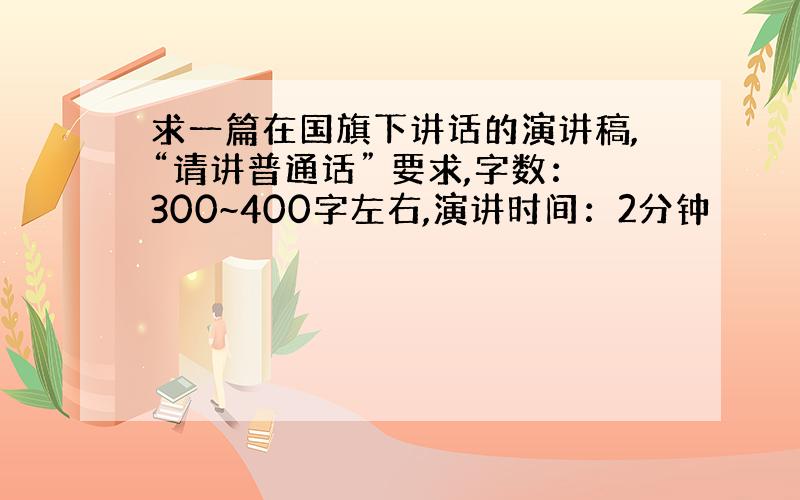 求一篇在国旗下讲话的演讲稿,“请讲普通话” 要求,字数：300~400字左右,演讲时间：2分钟