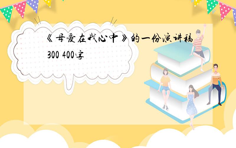 《母爱在我心中》的一份演讲稿 300 400字