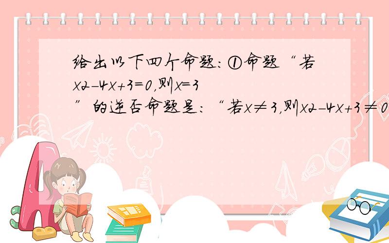 给出以下四个命题：①命题“若x2-4x+3=0，则x=3”的逆否命题是：“若x≠3，则x2-4x+3≠0”②若p且q为假