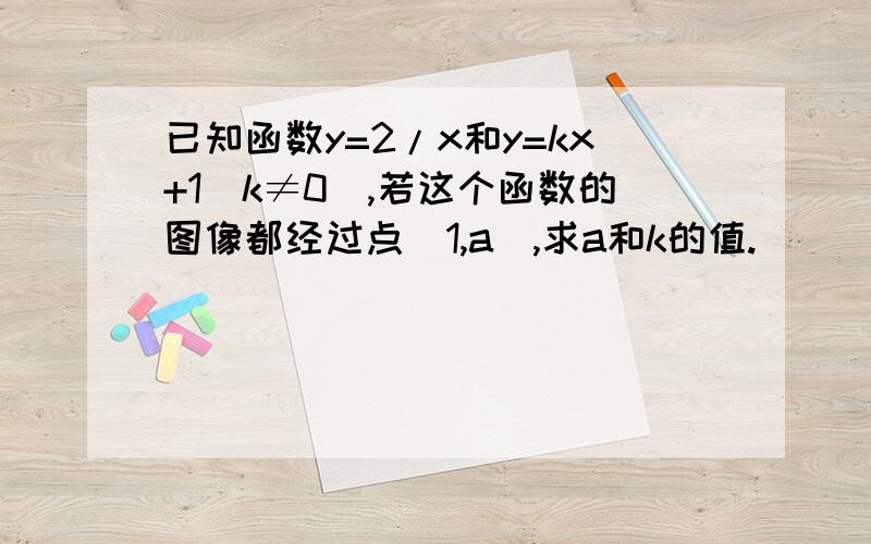 已知函数y=2/x和y=kx+1(k≠0）,若这个函数的图像都经过点（1,a),求a和k的值.