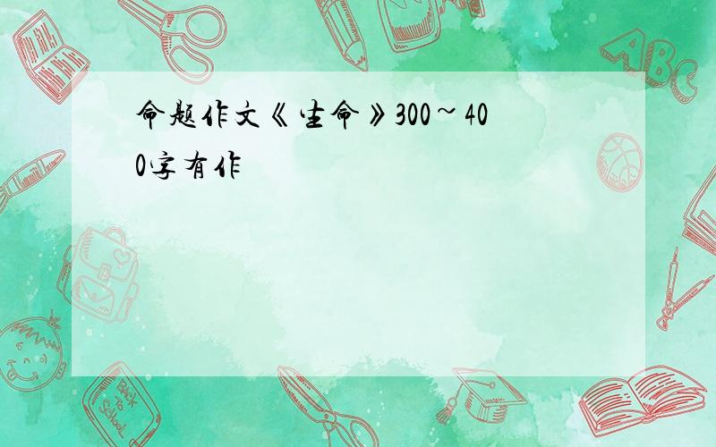 命题作文《生命》300~400字有作