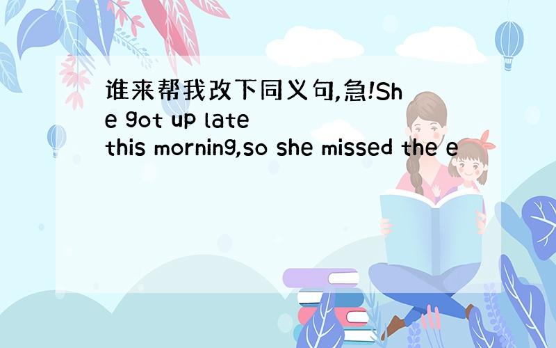 谁来帮我改下同义句,急!She got up late this morning,so she missed the e