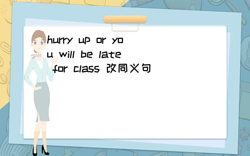 hurry up or you will be late for class 改同义句